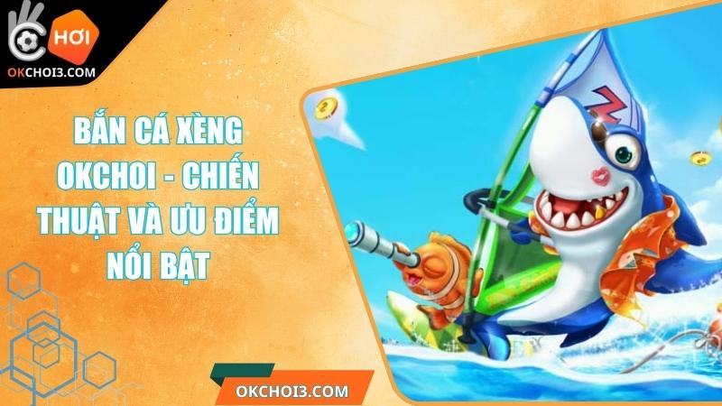 Bắn Cá Xèng OKCHOI - Chiến Thuật Và Ưu Điểm Nổi Bật